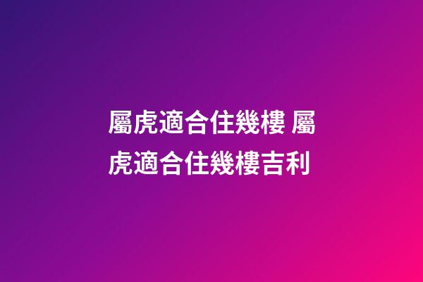 屬虎適合住幾樓 屬虎適合住幾樓吉利-第1張-觀點(diǎn)-玄機(jī)派